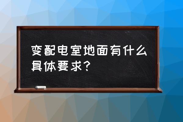 防腐木側(cè)面安裝需要離地嗎 變配電室地面有什么具體要求? 防腐木側(cè)面安裝需要離地嗎 變配電室地面有什么具體要求?