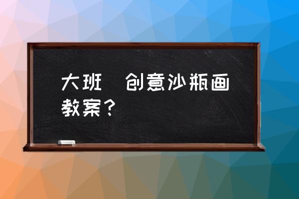 各式各樣的花瓶 大班 創意沙瓶畫教案? 各式各樣的花瓶 大班 創意沙瓶畫教案?