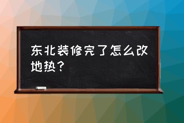 地熱管重新鋪怎么弄 東北裝修完了怎么改地熱？