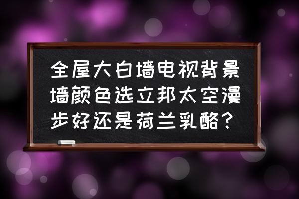 今年流行的電視背景墻大全 全屋大白墻電視背景墻顏色選立邦太空漫步好還是荷蘭乳酪？