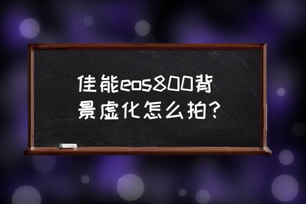 佳能相機拍人像怎么虛化背景 佳能eos800背景虛化怎么拍? 佳能相機拍人像怎么虛化背景 佳能eos800背景虛化怎么拍?