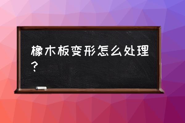 橡木家具安裝 橡木板變形怎么處理? 橡木家具安裝 橡木板變形怎么處理?