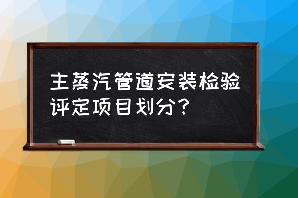 管道檢測流程 主蒸汽管道安裝檢驗評定項目劃分? 管道檢測流程 主蒸汽管道安裝檢驗評定項目劃分?