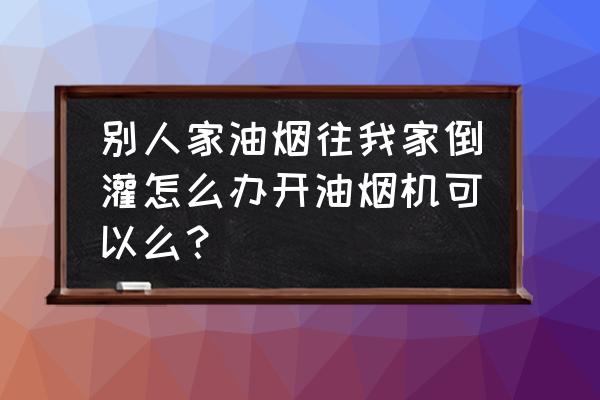 油煙機反味反煙是怎么回事 別人家油煙往我家倒灌怎么辦開油煙機可以么？