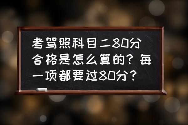 科目三80分及格還是90分及格 考駕照科目二80分合格是怎么算的?每一項都要過80分? 科目三80分及格還是90分及格 考駕照科目二80分合格是怎么算的?每一項都要過80分?