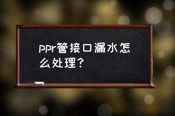 ppr管漏水關(guān)不了情況下怎么處理 ppr管接口漏水怎么處理? ppr管漏水關(guān)不了情況下怎么處理 ppr管接口漏水怎么處理?