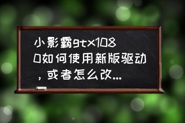 小影霸顯卡1080為什么這么便宜 小影霸gtx1080如何使用新版驅(qū)動，或者怎么改，舊驅(qū)動不支持h.265的nvenc？