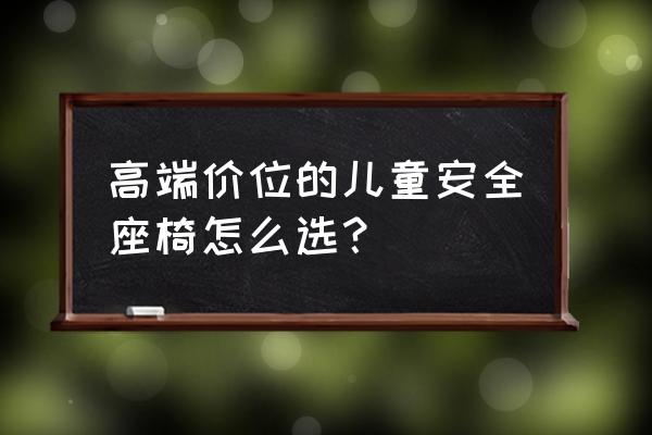 兒童安全座椅怎么選擇好 高端價位的兒童安全座椅怎么選？