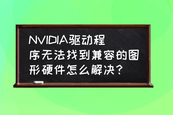 顯卡驅動程式低于游戲需求 NVIDIA驅動程序無法找到兼容的圖形硬件怎么解決? 顯卡驅動程式低于游戲需求 NVIDIA驅動程序無法找到兼容的圖形硬件怎么解決?