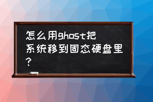 u盤裝系統(tǒng)到固態(tài)硬盤 怎么用ghost把系統(tǒng)移到固態(tài)硬盤里? u盤裝系統(tǒng)到固態(tài)硬盤 怎么用ghost把系統(tǒng)移到固態(tài)硬盤里?