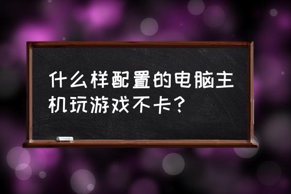 怎么看電腦配置和性能好不好 什么樣配置的電腦主機玩游戲不卡？