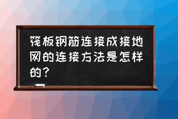筏板基礎梁下部鋼筋的連接位置 筏板鋼筋連接成接地網的連接方法是怎樣的？