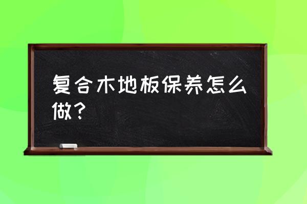 復合木地板初次怎么保養 復合木地板保養怎么做？