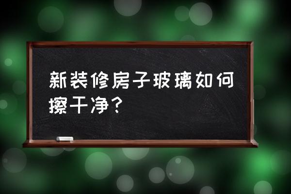 新玻璃怎么擦干凈 新裝修房子玻璃如何擦干凈？