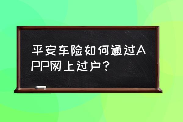 網(wǎng)上可以直接辦理過戶手續(xù)嗎 平安車險如何通過APP網(wǎng)上過戶？