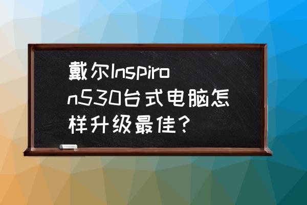 戴爾inspiron530筆記本參數 戴爾Inspiron530臺式電腦怎樣升級最佳? 戴爾inspiron530筆記本參數 戴爾Inspiron530臺式電腦怎樣升級最佳?