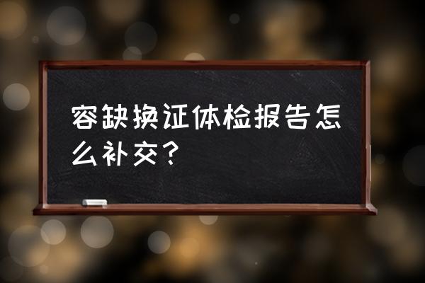 駕駛證體檢容缺辦最長時間多久 容缺換證體檢報告怎么補交? 駕駛證體檢容缺辦最長時間多久 容缺換證體檢報告怎么補交?