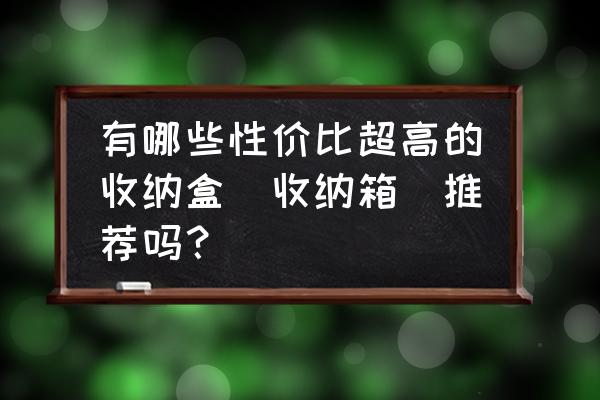 實用又好玩的收納箱 有哪些性價比超高的收納盒（收納箱）推薦嗎？