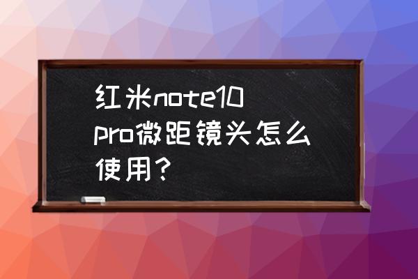 小米note8pro相機有哪些使用技巧 紅米note10 pro微距鏡頭怎么使用? 小米note8pro相機有哪些使用技巧 紅米note10 pro微距鏡頭怎么使用?