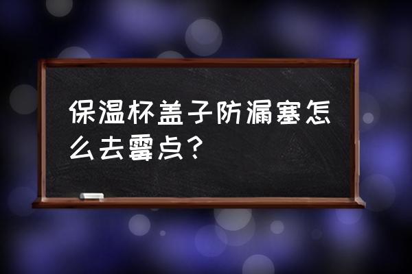 杯蓋洗不到的位置怎么清洗 保溫杯蓋子防漏塞怎么去霉點？