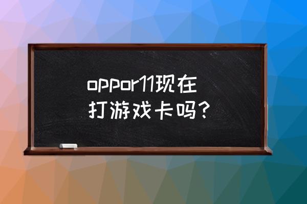 oppor11現在用怎么樣 oppor11現在打游戲卡嗎? oppor11現在用怎么樣 oppor11現在打游戲卡嗎?