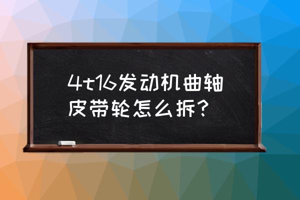 曲軸的拆卸和安裝 4t16發動機曲軸皮帶輪怎么拆? 曲軸的拆卸和安裝 4t16發動機曲軸皮帶輪怎么拆?