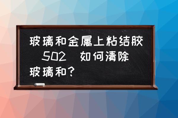 玻璃上粘的金屬怎么去掉 玻璃和金屬上粘結(jié)膠(502)如何清除玻璃和? 玻璃上粘的金屬怎么去掉 玻璃和金屬上粘結(jié)膠(502)如何清除玻璃和?