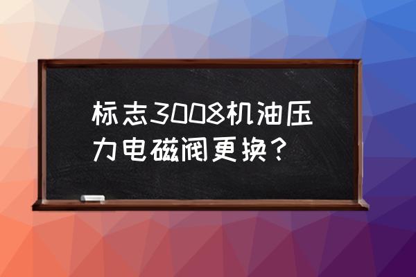 標致3008機油壓力故障怎么解決 標志3008機油壓力電磁閥更換? 標致3008機油壓力故障怎么解決 標志3008機油壓力電磁閥更換?
