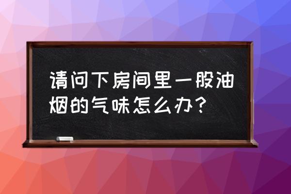 怎么去除室內油煙味道 請問下房間里一股油煙的氣味怎么辦? 怎么去除室內油煙味道 請問下房間里一股油煙的氣味怎么辦?