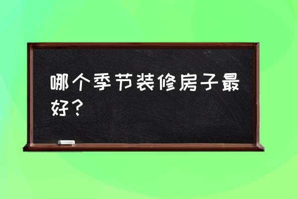 夏天裝修施工需要注意什么 哪個(gè)季節(jié)裝修房子最好？