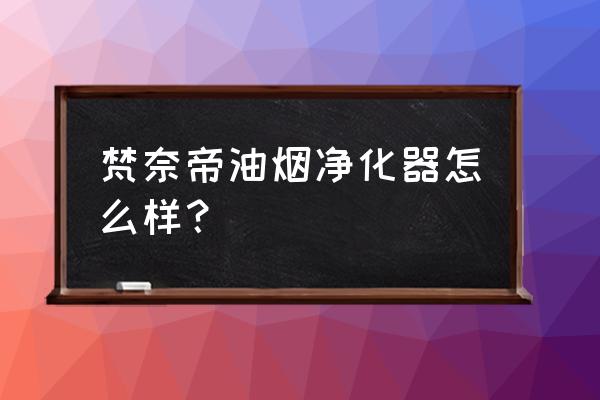 什么樣的油煙凈化器最好 梵奈帝油煙凈化器怎么樣？