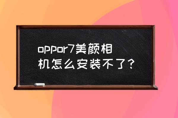 怎樣下載一款免費的美顏相機 oppor7美顏相機怎么安裝不了? 怎樣下載一款免費的美顏相機 oppor7美顏相機怎么安裝不了?