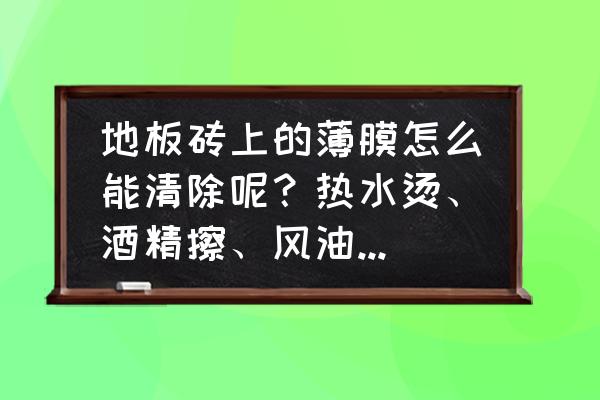 瓷磚膜難撕是放太久了嗎 地板磚上的薄膜怎么能清除呢？熱水燙、酒精擦、風油精涂、鋼絲球蹭、膩子刀鏟都不行？